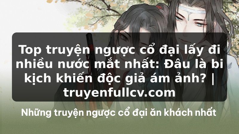 Truyện Tranh Top truyện ngược cổ đại lấy đi nhiều nước mắt nhất: Đâu là bi kịch khiến độc giả ám ảnh? | truyenfullcv.com