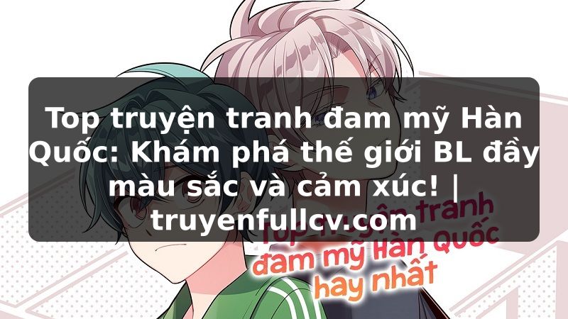Truyện Tranh Top truyện tranh đam mỹ Hàn Quốc: Khám phá thế giới BL đầy màu sắc và cảm xúc! | truyenfullcv.com