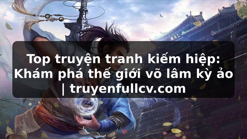 Truyện Tranh Top truyện tranh kiếm hiệp: Khám phá thế giới võ lâm kỳ ảo | truyenfullcv.com