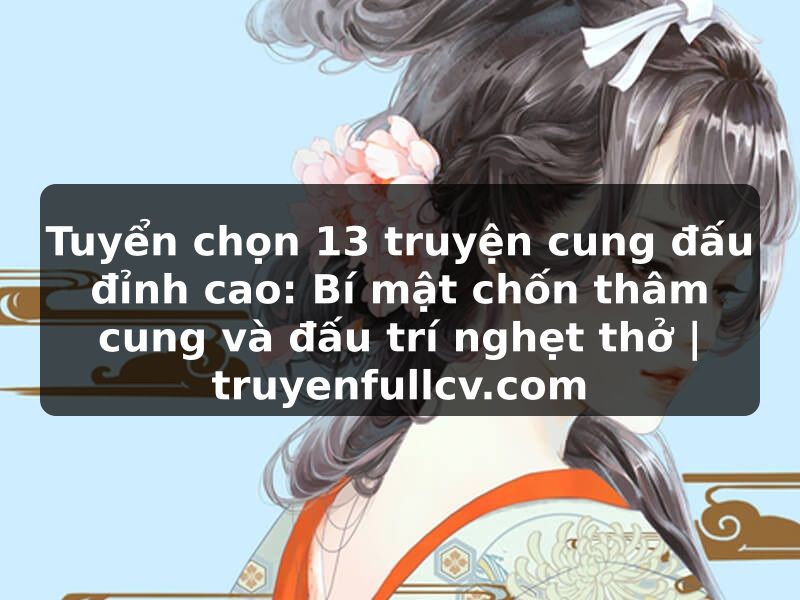 Truyện Tranh Tuyển chọn 13 truyện cung đấu đỉnh cao: Bí mật chốn thâm cung và đấu trí nghẹt thở | truyenfullcv.com
