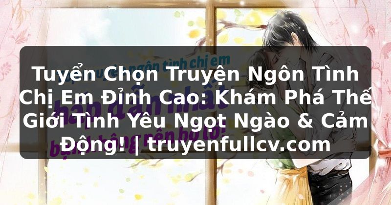 Truyện Tranh Tuyển Chọn Truyện Ngôn Tình Chị Em Đỉnh Cao: Khám Phá Thế Giới Tình Yêu Ngọt Ngào & Cảm Động! | truyenfullcv.com