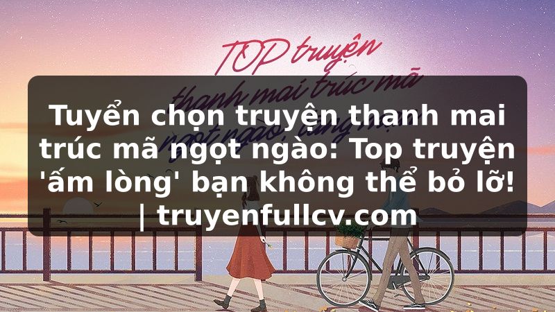 Truyện Tranh Tuyển chọn truyện thanh mai trúc mã ngọt ngào: Top truyện 'ấm lòng' bạn không thể bỏ lỡ! | truyenfullcv.com